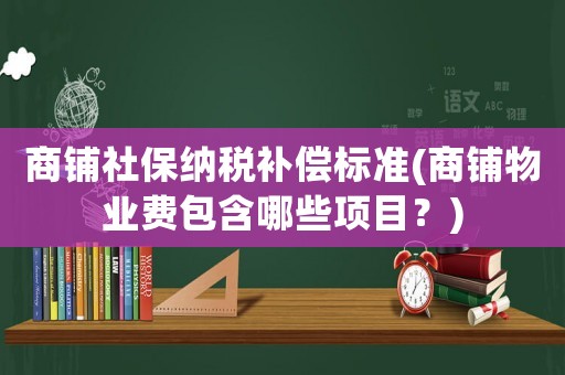 商鋪社保納稅補償標準(商鋪物業費包含哪些項目？)