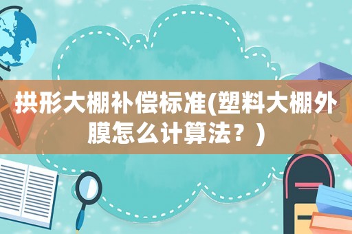 拱形大棚補償標準(塑料大棚外膜怎么計算法？)