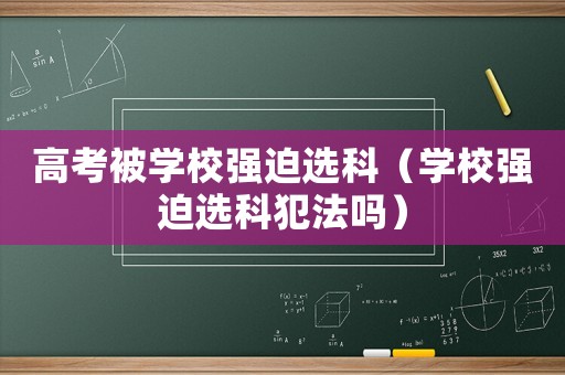 高考被學(xué)校強(qiáng)迫選科（學(xué)校強(qiáng)迫選科犯法嗎）