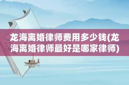 龍海離婚律師費用多少錢(龍海離婚律師最好是哪家律師)