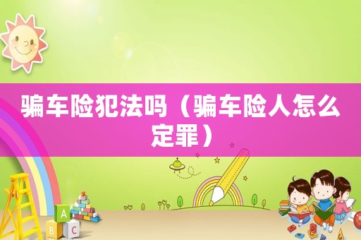 騙車險犯法嗎（騙車險人怎么定罪）