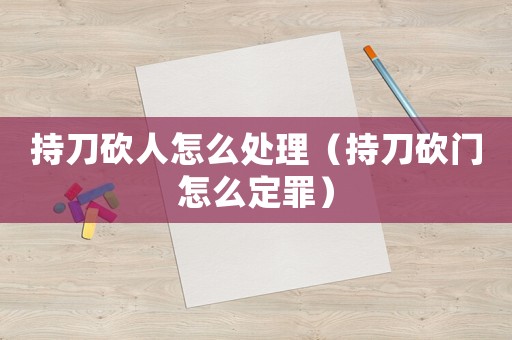 持刀砍人怎么處理（持刀砍門怎么定罪）