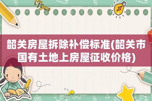 韶關房屋拆除補償標準(韶關市國有土地上房屋征收價格)