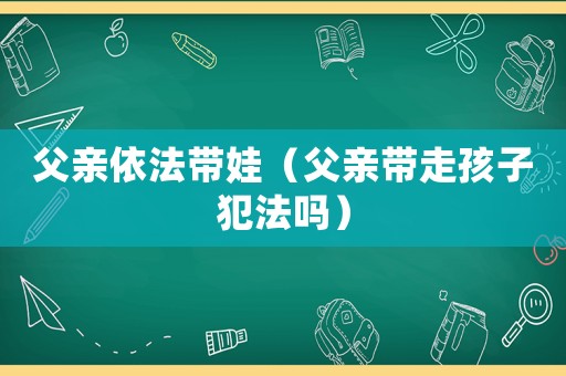 父親依法帶娃（父親帶走孩子犯法嗎）