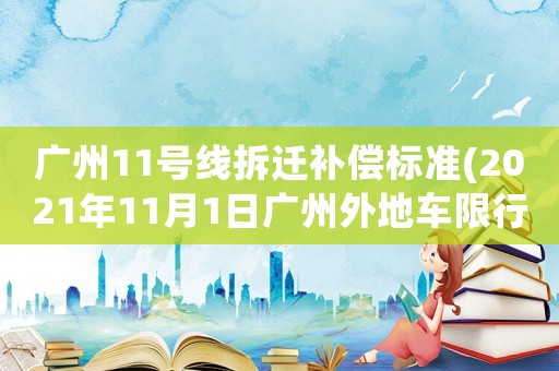 廣州11號線拆遷補償標準(2021年11月1日廣州外地車限行嗎)
