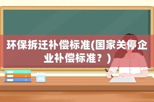 環保拆遷補償標準(國家關停企業補償標準？)