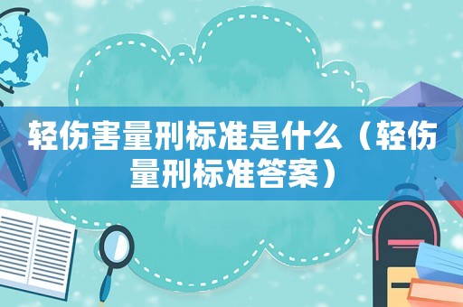 輕傷害量刑標準是什么（輕傷量刑標準答案）