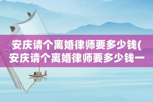 安慶請個離婚律師要多少錢(安慶請個離婚律師要多少錢一個月)
