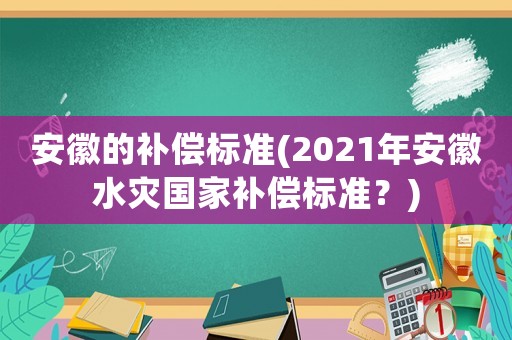 安徽的補償標準(2021年安徽水災國家補償標準？)
