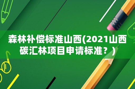 森林補(bǔ)償標(biāo)準(zhǔn)山西(2021山西碳匯林項(xiàng)目申請(qǐng)標(biāo)準(zhǔn)？)