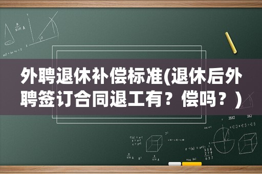 外聘退休補償標準(退休后外聘簽訂合同退工有？償嗎？)