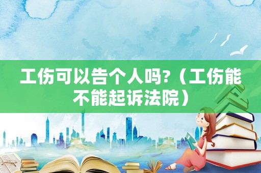 工傷可以告?zhèn)€人嗎?（工傷能不能起訴法院）