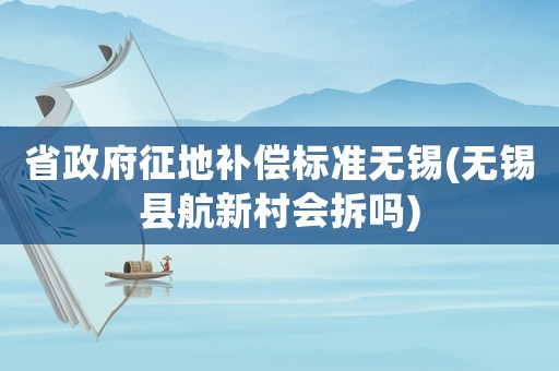 省政府征地補償標準無錫(無錫縣航新村會拆嗎)