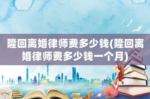 隆回離婚律師費多少錢(隆回離婚律師費多少錢一個月)