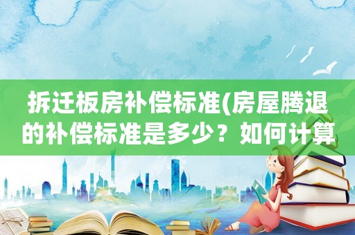 拆遷板房補(bǔ)償標(biāo)準(zhǔn)(房屋騰退的補(bǔ)償標(biāo)準(zhǔn)是多少？如何計(jì)算？)