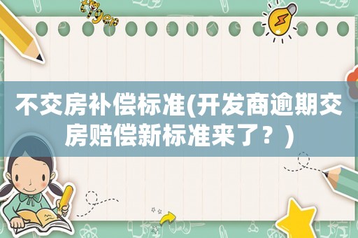 不交房補償標準(開發商逾期交房賠償新標準來了？)