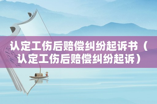 認定工傷后賠償糾紛起訴書（認定工傷后賠償糾紛起訴）