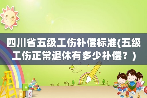 四川省五級工傷補償標準(五級工傷正常退休有多少補償？)
