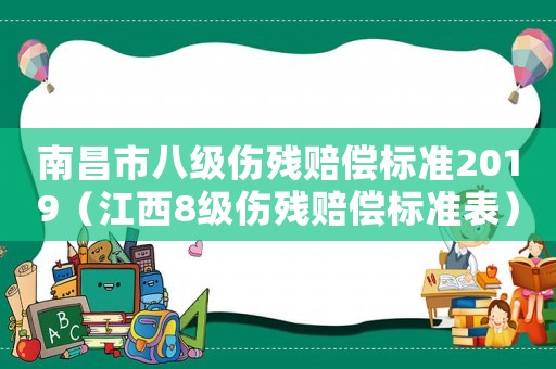 南昌市八級傷殘賠償標準2019（江西8級傷殘賠償標準表）