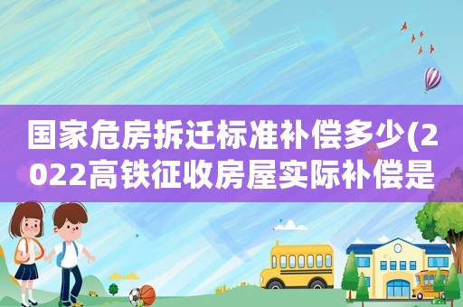 國家危房拆遷標準補償多少(2022高鐵征收房屋實際補償是多少)