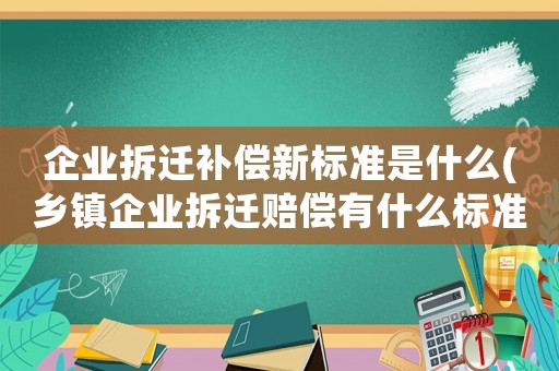企業拆遷補償新標準是什么(鄉鎮企業拆遷賠償有什么標準？)