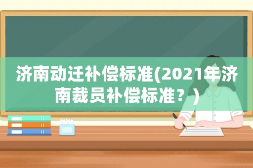濟南動遷補償標準(2021年濟南裁員補償標準？)
