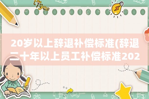 20歲以上辭退補償標準(辭退二十年以上員工補償標準2021)