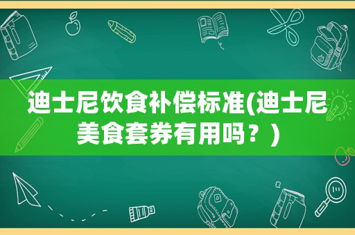 迪士尼飲食補(bǔ)償標(biāo)準(zhǔn)(迪士尼美食套券有用嗎？)