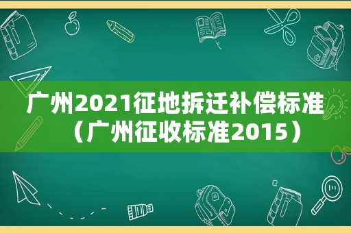 廣州2021征地拆遷補償標準（廣州征收標準2015）