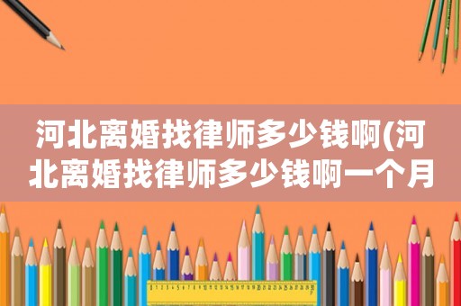 河北離婚找律師多少錢啊(河北離婚找律師多少錢啊一個(gè)月)