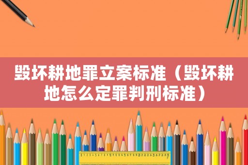 毀壞耕地罪立案標(biāo)準(zhǔn)（毀壞耕地怎么定罪判刑標(biāo)準(zhǔn)）
