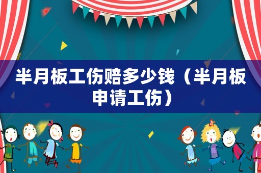 半月板工傷賠多少錢（半月板申請(qǐng)工傷）