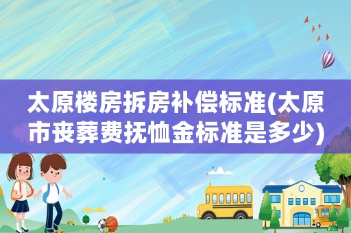太原樓房拆房補償標準(太原市喪葬費撫恤金標準是多少)