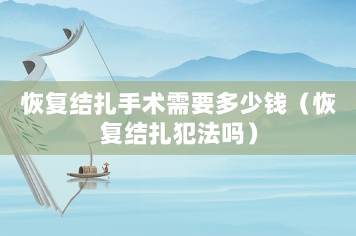 恢復結扎手術需要多少錢（恢復結扎犯法嗎）
