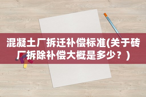 混凝土廠拆遷補償標準(關于磚廠拆除補償大概是多少？)