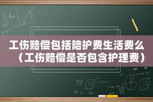 工傷賠償包括陪護(hù)費(fèi)生活費(fèi)么（工傷賠償是否包含護(hù)理費(fèi)）