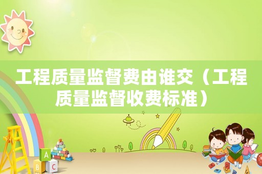 工程質(zhì)量監(jiān)督費(fèi)由誰(shuí)交（工程質(zhì)量監(jiān)督收費(fèi)標(biāo)準(zhǔn)）