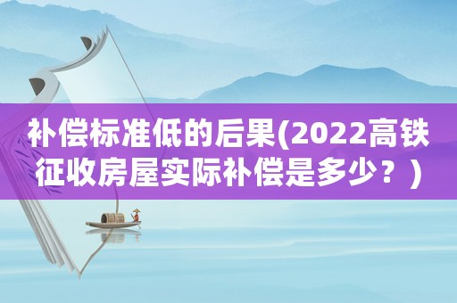 補償標準低的后果(2022高鐵征收房屋實際補償是多少？)