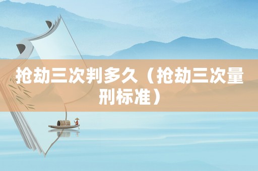 搶劫三次判多久（搶劫三次量刑標(biāo)準(zhǔn)）