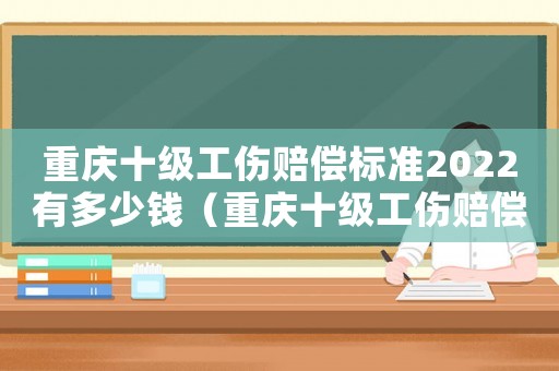 重慶十級工傷賠償標(biāo)準(zhǔn)2022有多少錢（重慶十級工傷賠償標(biāo)準(zhǔn)2018）