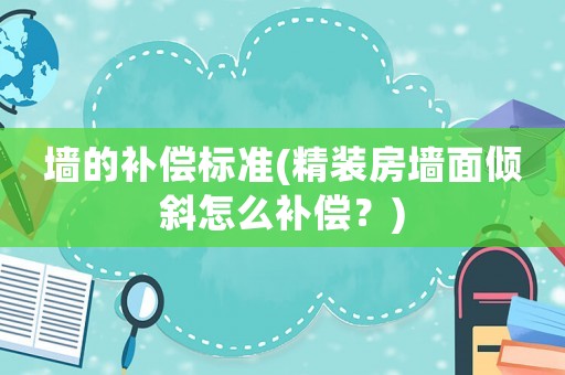 墻的補償標準(精裝房墻面傾斜怎么補償？)