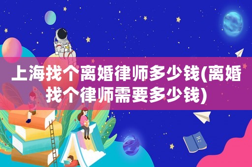 上海找個離婚律師多少錢(離婚找個律師需要多少錢)