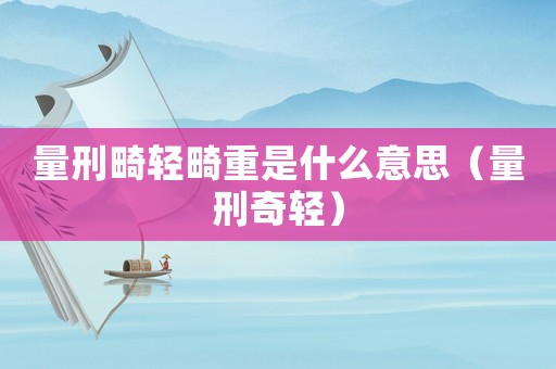 量刑畸輕畸重是什么意思（量刑奇輕）