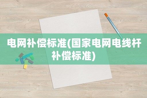 電網補償標準(國家電網電線桿補償標準)