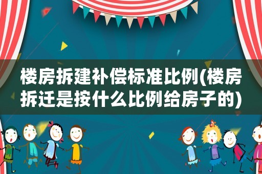 樓房拆建補償標準比例(樓房拆遷是按什么比例給房子的)