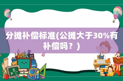 分?jǐn)傃a(bǔ)償標(biāo)準(zhǔn)(公攤大于30%有補(bǔ)償嗎？)