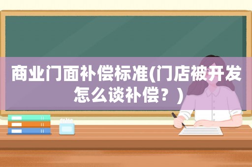 商業(yè)門面補(bǔ)償標(biāo)準(zhǔn)(門店被開發(fā) 怎么談補(bǔ)償？)