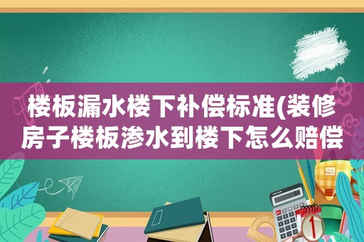 樓板漏水樓下補償標準(裝修房子樓板滲水到樓下怎么賠償)