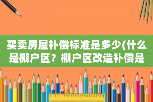 買賣房屋補償標準是多少(什么是棚戶區？棚戶區改造補償是多少？)
