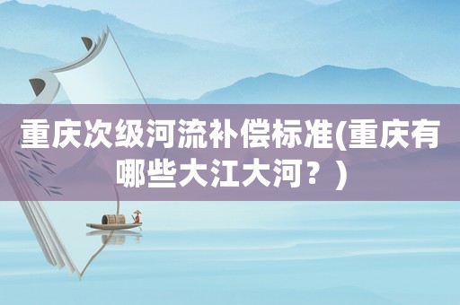 重慶次級河流補償標準(重慶有哪些大江大河？)